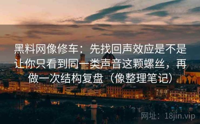 黑料网像修车：先找回声效应是不是让你只看到同一类声音这颗螺丝，再做一次结构复盘（像整理笔记）