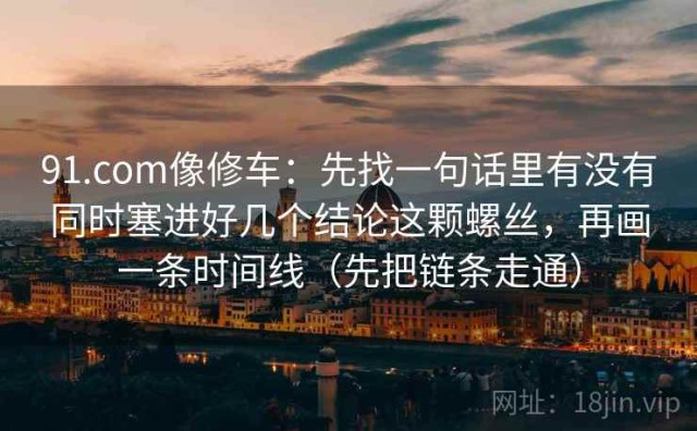 91.com像修车：先找一句话里有没有同时塞进好几个结论这颗螺丝，再画一条时间线（先把链条走通）