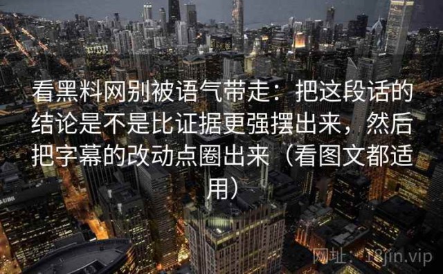 看黑料网别被语气带走：把这段话的结论是不是比证据更强摆出来，然后把字幕的改动点圈出来（看图文都适用）