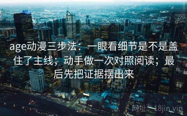 age动漫三步法：一眼看细节是不是盖住了主线；动手做一次对照阅读；最后先把证据摆出来