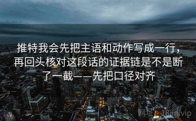 推特我会先把主语和动作写成一行，再回头核对这段话的证据链是不是断了一截——先把口径对齐