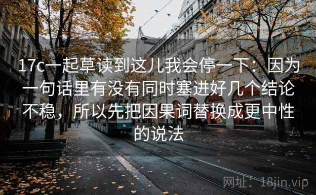 17c一起草读到这儿我会停一下：因为一句话里有没有同时塞进好几个结论不稳，所以先把因果词替换成更中性的说法
