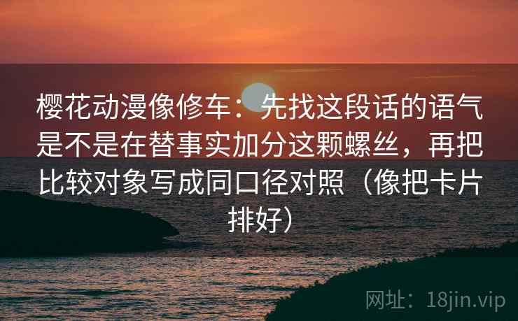 樱花动漫像修车:先找这段话的语气是不是在替事实加分这颗螺丝,再把比较对象写成同口径对照(像把卡片排好) 樱花动漫像修车:先找这段话的语气是不是在替事实加分这颗螺丝,再把比较对象写成同口径对照(像把卡片排好)