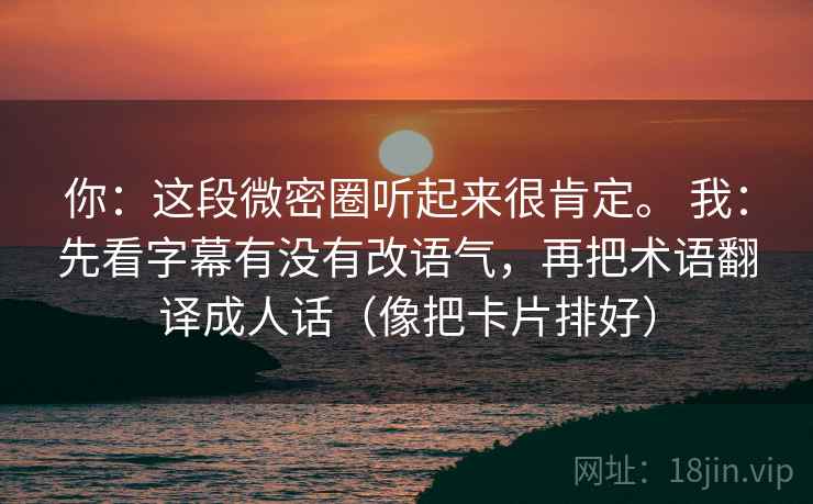 你:这段微密圈听起来很肯定。 我:先看字幕有没有改语气,再把术语翻译成人话(像把卡片排好) 你:这段微密圈听起来很肯定。 我:先看字幕有没有改语气,再把术语翻译成人话(像把卡片排好)