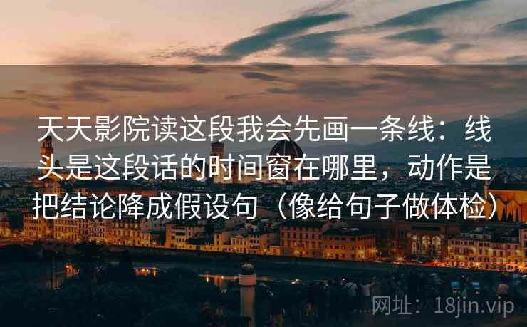 天天影院读这段我会先画一条线：线头是这段话的时间窗在哪里，动作是把结论降成假设句（像给句子做体检）
