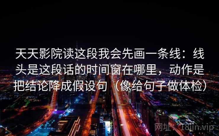 天天影院读这段我会先画一条线：线头是这段话的时间窗在哪里，动作是把结论降成假设句（像给句子做体检）