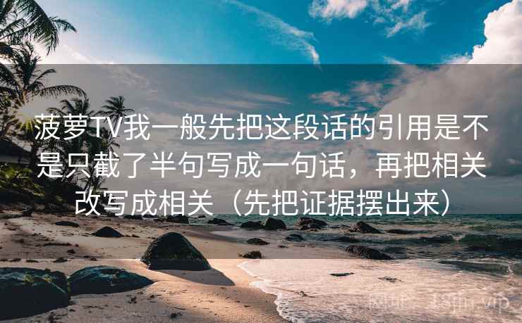 菠萝TV我一般先把这段话的引用是不是只截了半句写成一句话,再把相关改写成相关(先把证据摆出来) 菠萝TV我一般先把这段话的引用是不是只截了半句写成一句话,再把相关改写成相关(先把证据摆出来)