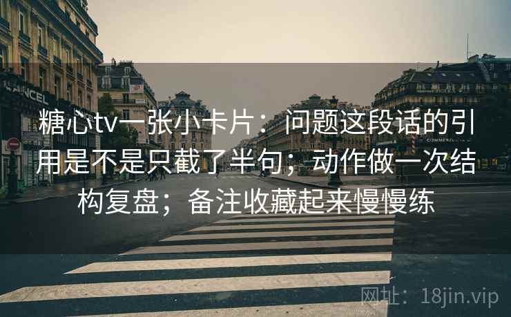 糖心tv一张小卡片：问题这段话的引用是不是只截了半句；动作做一次结构复盘；备注收藏起来慢慢练