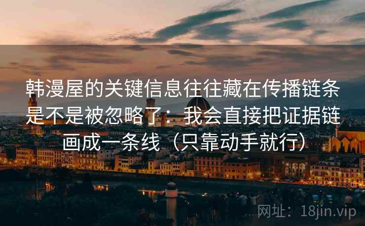 韩漫屋的关键信息往往藏在传播链条是不是被忽略了：我会直接把证据链画成一条线（只靠动手就行）