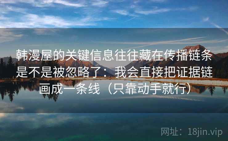 韩漫屋的关键信息往往藏在传播链条是不是被忽略了：我会直接把证据链画成一条线（只靠动手就行）
