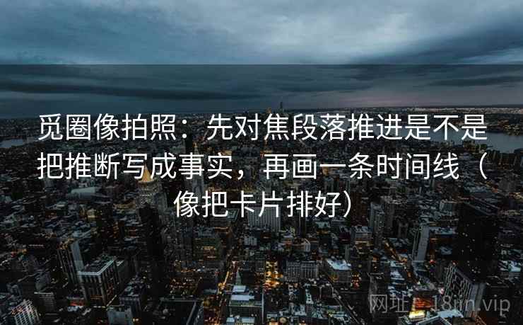 觅圈像拍照:先对焦段落推进是不是把推断写成事实,再画一条时间线(像把卡片排好) 觅圈像拍照:先对焦段落推进是不是把推断写成事实,再画一条时间线(像把卡片排好)