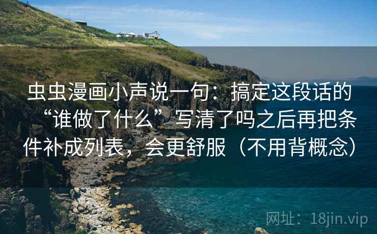 虫虫漫画小声说一句：搞定这段话的“谁做了什么”写清了吗之后再把条件补成列表，会更舒服（不用背概念）