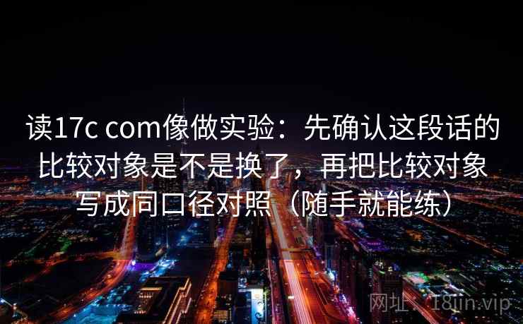 读17c com像做实验：先确认这段话的比较对象是不是换了，再把比较对象写成同口径对照（随手就能练）