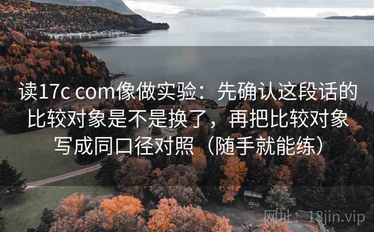 读17c com像做实验：先确认这段话的比较对象是不是换了，再把比较对象写成同口径对照（随手就能练）
