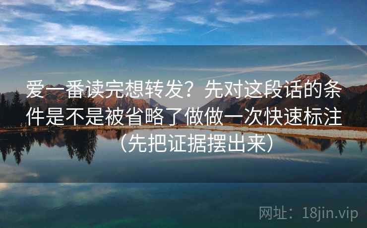 爱一番读完想转发？先对这段话的条件是不是被省略了做做一次快速标注（先把证据摆出来）