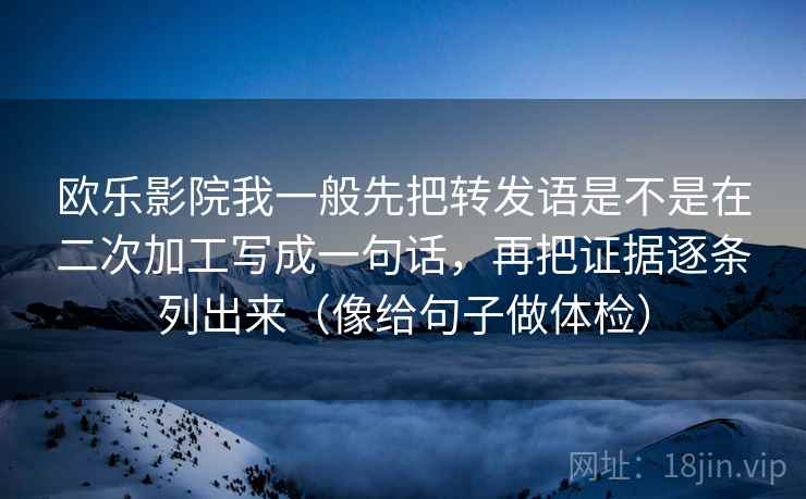 欧乐影院我一般先把转发语是不是在二次加工写成一句话，再把证据逐条列出来（像给句子做体检）