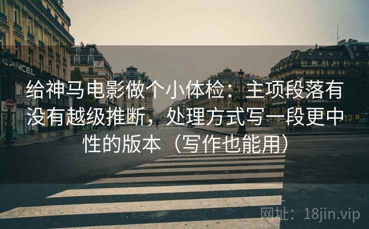 给神马电影做个小体检：主项段落有没有越级推断，处理方式写一段更中性的版本（写作也能用）