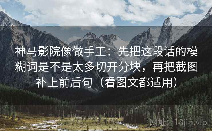 神马影院像做手工：先把这段话的模糊词是不是太多切开分块，再把截图补上前后句（看图文都适用）