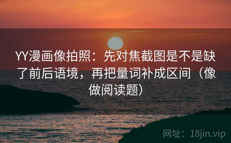 YY漫画像拍照:先对焦截图是不是缺了前后语境,再把量词补成区间(像做阅读题) YY漫画像拍照:先对焦截图是不是缺了前后语境,再把量词补成区间(像做阅读题)