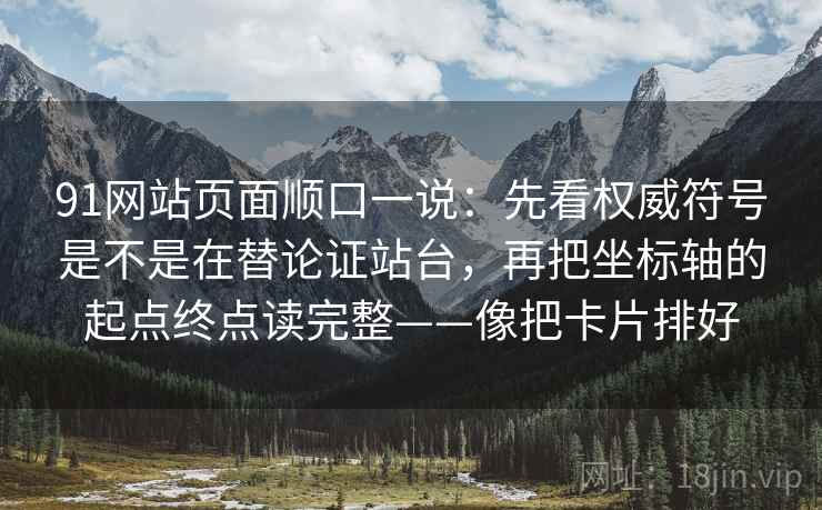 91网站页面顺口一说：先看权威符号是不是在替论证站台，再把坐标轴的起点终点读完整——像把卡片排好