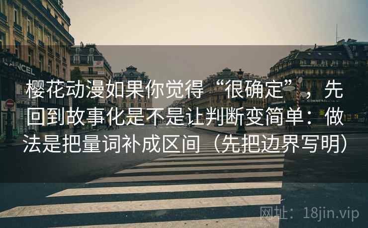 樱花动漫如果你觉得“很确定”,先回到故事化是不是让判断变简单:做法是把量词补成区间(先把边界写明) 樱花动漫如果你觉得“很确定”,先回到故事化是不是让判断变简单:做法是把量词补成区间(先把边界写明)