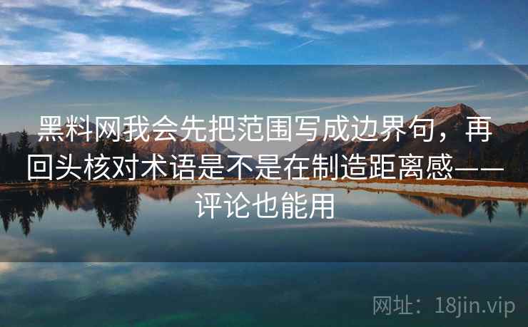 黑料网我会先把范围写成边界句，再回头核对术语是不是在制造距离感——评论也能用