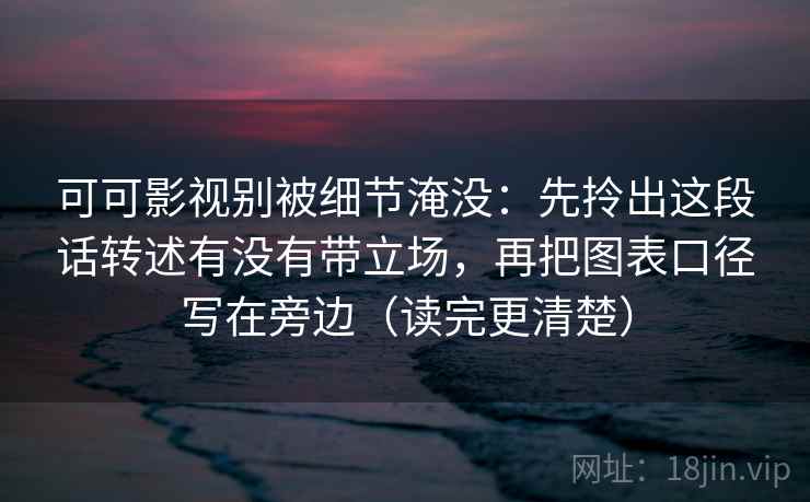 可可影视别被细节淹没：先拎出这段话转述有没有带立场，再把图表口径写在旁边（读完更清楚）