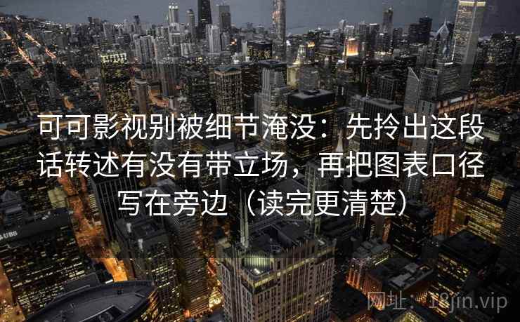 可可影视别被细节淹没:先拎出这段话转述有没有带立场,再把图表口径写在旁边(读完更清楚) 可可影视别被细节淹没:先拎出这段话转述有没有带立场,再把图表口径写在旁边(读完更清楚)