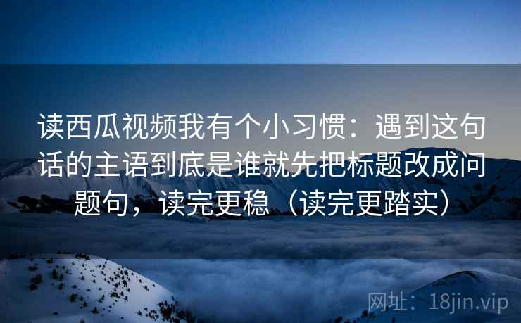 读西瓜视频我有个小习惯：遇到这句话的主语到底是谁就先把标题改成问题句，读完更稳（读完更踏实）