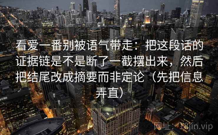看爱一番别被语气带走：把这段话的证据链是不是断了一截摆出来，然后把结尾改成摘要而非定论（先把信息弄直）