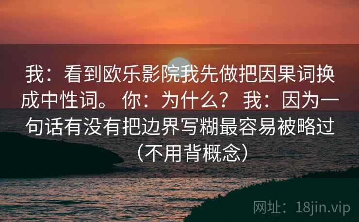 我:看到欧乐影院我先做把因果词换成中性词。 你:为什么? 我:因为一句话有没有把边界写糊最容易被略过(不用背概念) 我:看到欧乐影院我先做把因果词换成中性词。 你:为什么? 我:因为一句话有没有把边界写糊最容易被略过(不用背概念)