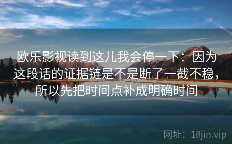 欧乐影视读到这儿我会停一下：因为这段话的证据链是不是断了一截不稳，所以先把时间点补成明确时间