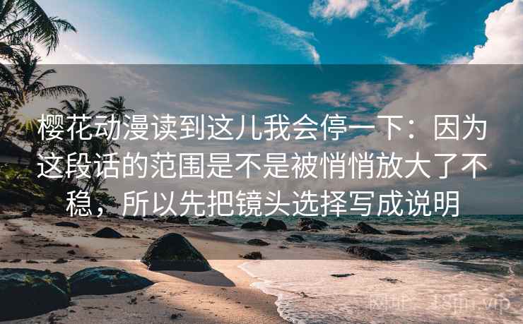 樱花动漫读到这儿我会停一下：因为这段话的范围是不是被悄悄放大了不稳，所以先把镜头选择写成说明