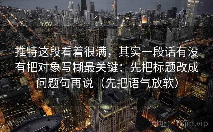 推特这段看着很满，其实一段话有没有把对象写糊最关键：先把标题改成问题句再说（先把语气放软）