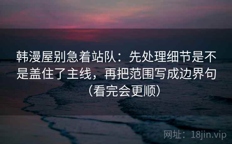 韩漫屋别急着站队:先处理细节是不是盖住了主线,再把范围写成边界句(看完会更顺) 韩漫屋别急着站队:先处理细节是不是盖住了主线,再把范围写成边界句(看完会更顺)