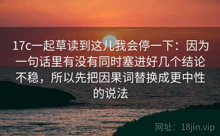 17c一起草读到这儿我会停一下：因为一句话里有没有同时塞进好几个结论不稳，所以先把因果词替换成更中性的说法