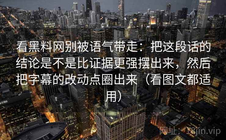 看黑料网别被语气带走：把这段话的结论是不是比证据更强摆出来，然后把字幕的改动点圈出来（看图文都适用）