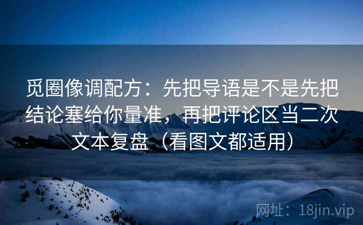 觅圈像调配方：先把导语是不是先把结论塞给你量准，再把评论区当二次文本复盘（看图文都适用）