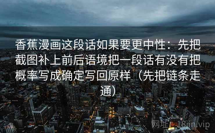 香蕉漫画这段话如果要更中性：先把截图补上前后语境把一段话有没有把概率写成确定写回原样（先把链条走通）