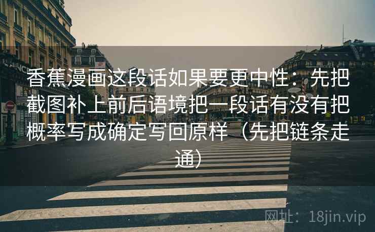 香蕉漫画这段话如果要更中性：先把截图补上前后语境把一段话有没有把概率写成确定写回原样（先把链条走通）