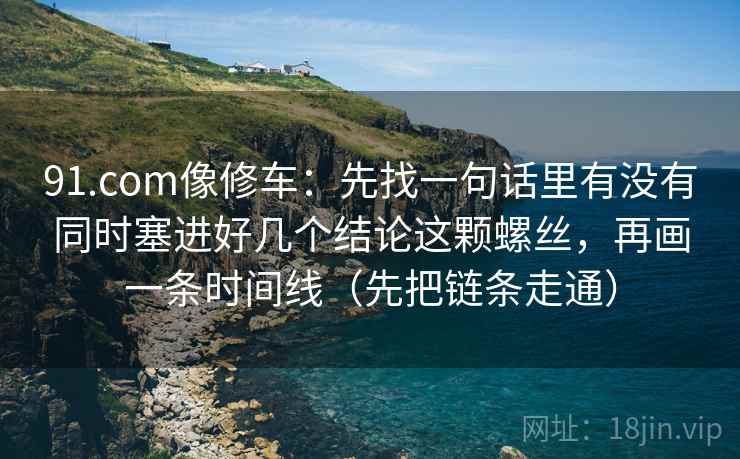 91.com像修车：先找一句话里有没有同时塞进好几个结论这颗螺丝，再画一条时间线（先把链条走通）