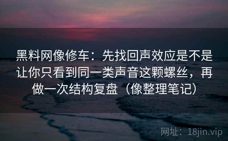黑料网像修车：先找回声效应是不是让你只看到同一类声音这颗螺丝，再做一次结构复盘（像整理笔记）