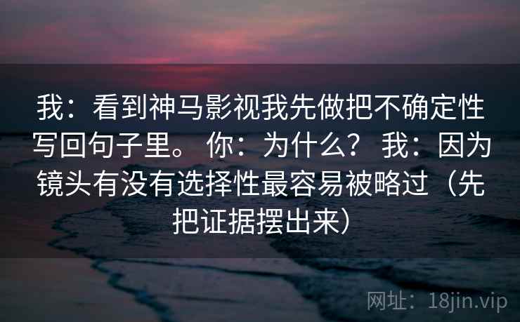 我：看到神马影视我先做把不确定性写回句子里。 你：为什么？ 我：因为镜头有没有选择性最容易被略过（先把证据摆出来）