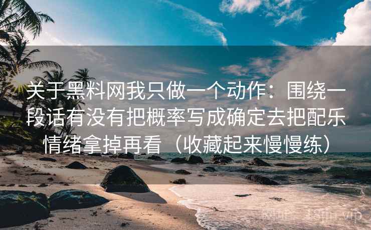 关于黑料网我只做一个动作：围绕一段话有没有把概率写成确定去把配乐情绪拿掉再看（收藏起来慢慢练）