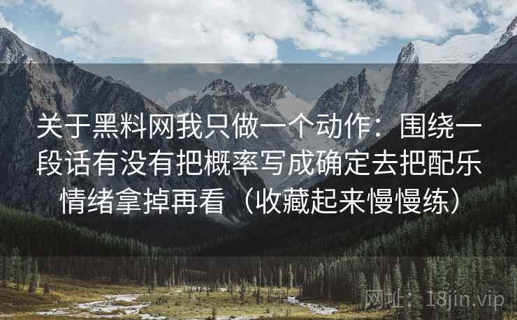 关于黑料网我只做一个动作：围绕一段话有没有把概率写成确定去把配乐情绪拿掉再看（收藏起来慢慢练）