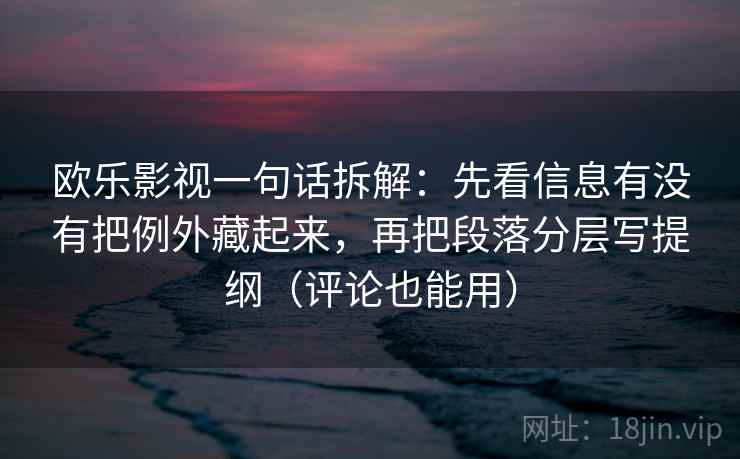 欧乐影视一句话拆解：先看信息有没有把例外藏起来，再把段落分层写提纲（评论也能用）