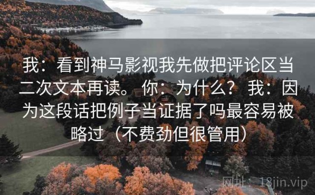 我：看到神马影视我先做把评论区当二次文本再读。 你：为什么？ 我：因为这段话把例子当证据了吗最容易被略过（不费劲但很管用）