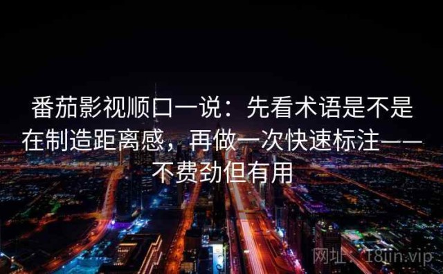 番茄影视顺口一说：先看术语是不是在制造距离感，再做一次快速标注——不费劲但有用