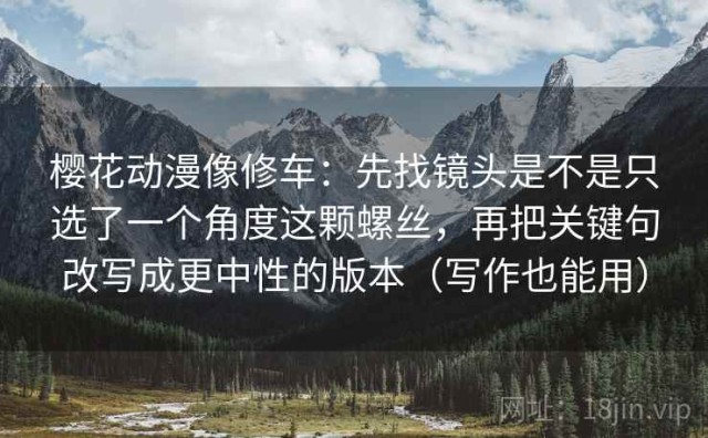 樱花动漫像修车：先找镜头是不是只选了一个角度这颗螺丝，再把关键句改写成更中性的版本（写作也能用）