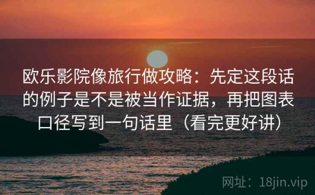 欧乐影院像旅行做攻略：先定这段话的例子是不是被当作证据，再把图表口径写到一句话里（看完更好讲）